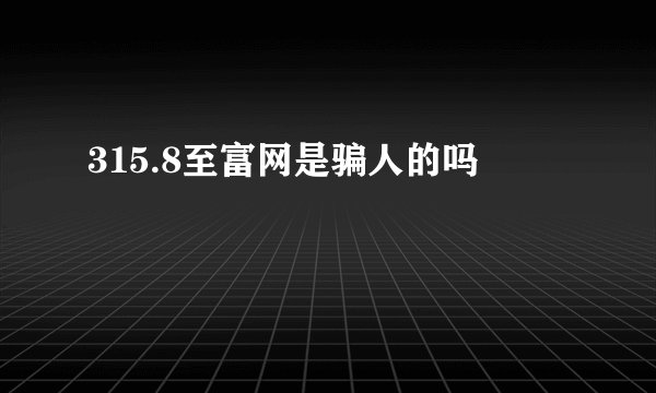 315.8至富网是骗人的吗