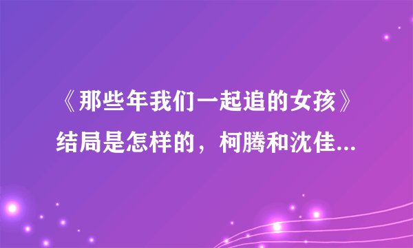 《那些年我们一起追的女孩》结局是怎样的，柯腾和沈佳宜在一起了吗？