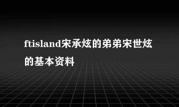 ftisland宋承炫的弟弟宋世炫的基本资料