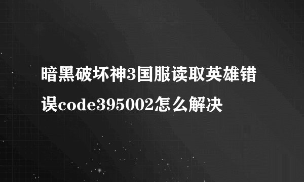 暗黑破坏神3国服读取英雄错误code395002怎么解决