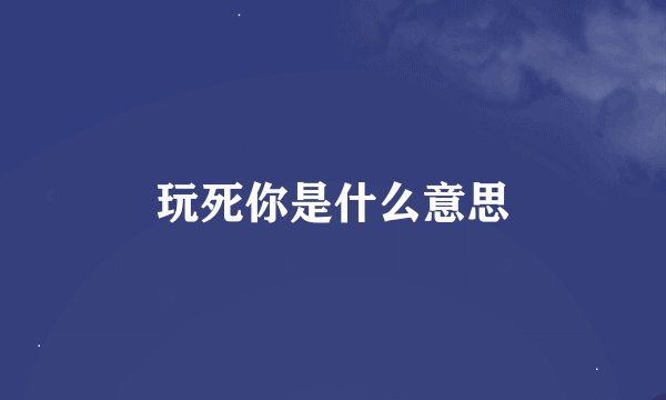玩死你是什么意思
