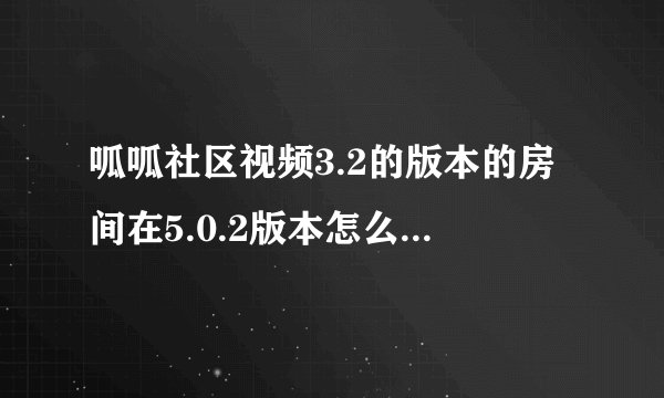 呱呱社区视频3.2的版本的房间在5.0.2版本怎么显示不了?我安装的是3.2版本的瓜瓜视频社区，升级到5.0.2版本