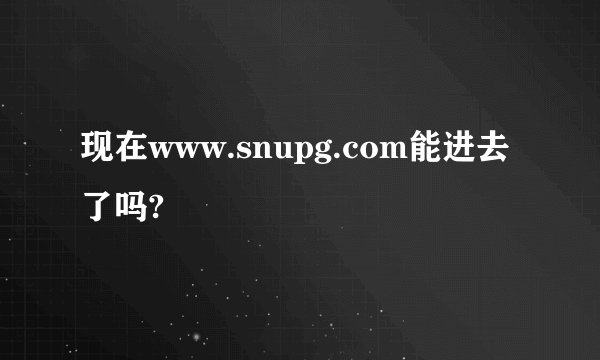 现在www.snupg.com能进去了吗?
