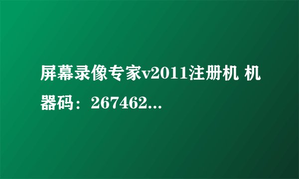 屏幕录像专家v2011注册机 机器码：267462222222336100239834028138.黄先生祈请高人算算用户名和注册码.