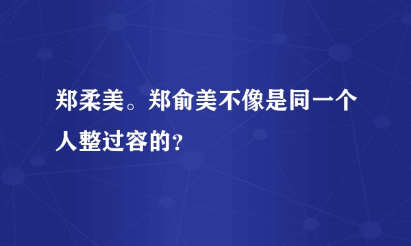 郑柔美。郑俞美不像是同一个人整过容的？
