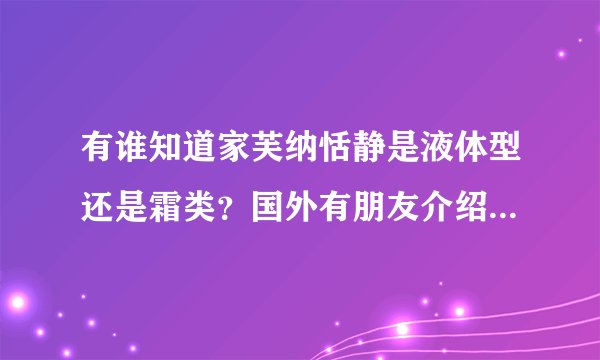 有谁知道家芙纳恬静是液体型还是霜类？国外有朋友介绍说消炎紧缩效果不错的。有用过的吗？