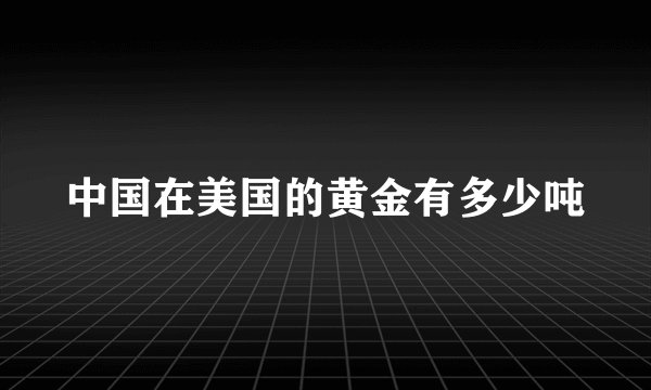 中国在美国的黄金有多少吨