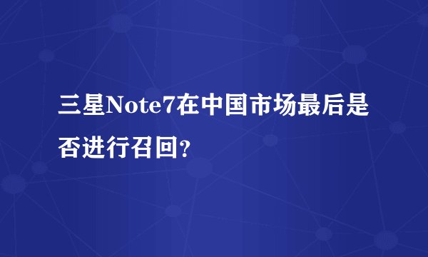 三星Note7在中国市场最后是否进行召回？