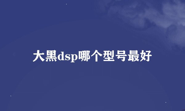 大黑dsp哪个型号最好