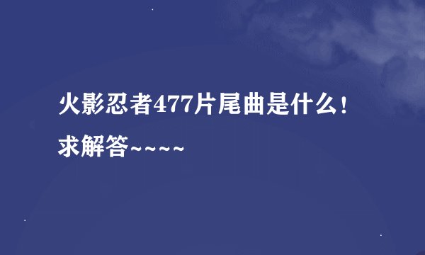 火影忍者477片尾曲是什么！求解答~~~~