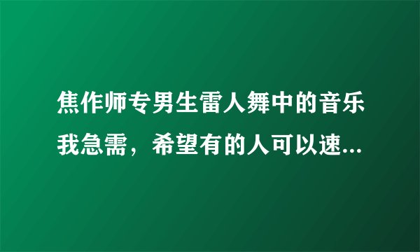 焦作师专男生雷人舞中的音乐我急需，希望有的人可以速度联系我，