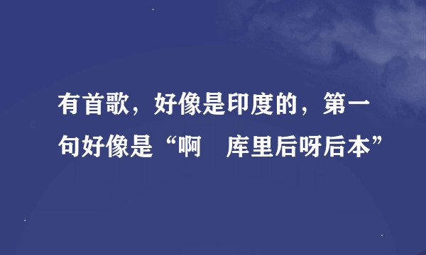 有首歌，好像是印度的，第一句好像是“啊尅库里后呀后本”