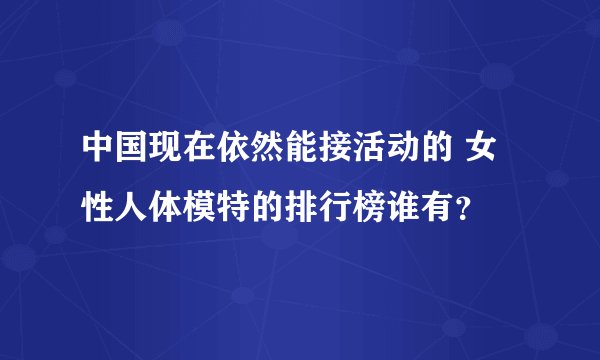 中国现在依然能接活动的 女性人体模特的排行榜谁有？