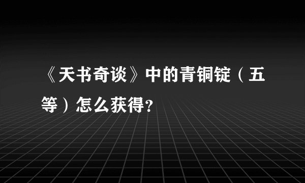 《天书奇谈》中的青铜锭（五等）怎么获得？