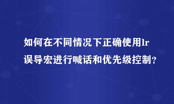 如何在不同情况下正确使用lr误导宏进行喊话和优先级控制？