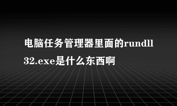 电脑任务管理器里面的rundll32.exe是什么东西啊