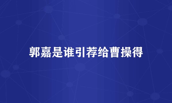 郭嘉是谁引荐给曹操得