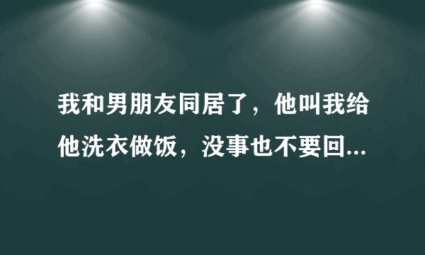 我和男朋友同居了，他叫我给他洗衣做饭，没事也不要回自己父母家，可是他女儿来时，他就不让我去他家，过