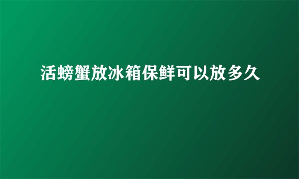 活螃蟹放冰箱保鲜可以放多久