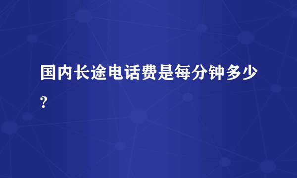 国内长途电话费是每分钟多少?