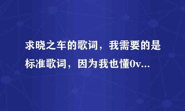 求晓之车的歌词，我需要的是标准歌词，因为我也懂0v0，只是想知道和大家翻译的不同而已啦0v0