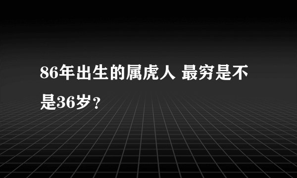 86年出生的属虎人 最穷是不是36岁？