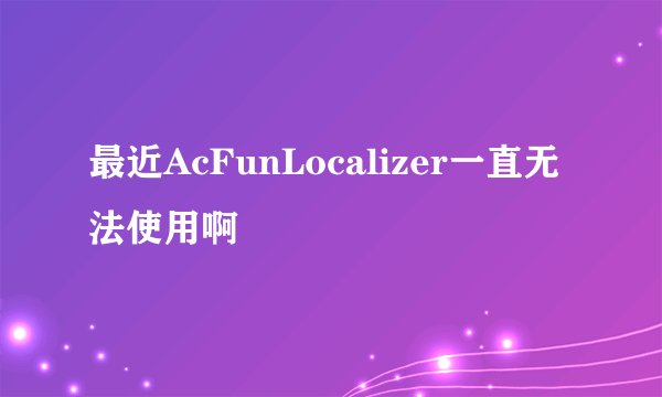 最近AcFunLocalizer一直无法使用啊