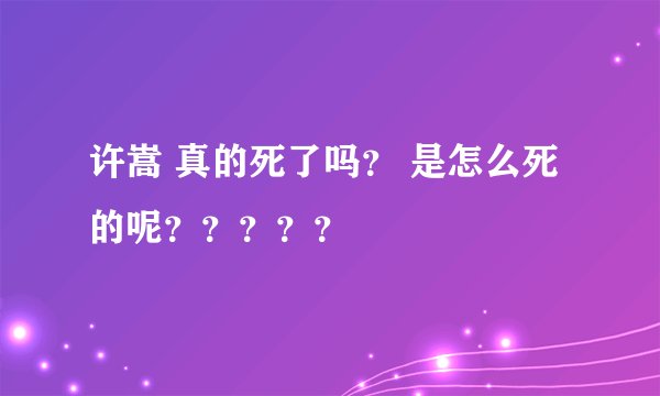 许嵩 真的死了吗？ 是怎么死的呢？？？？？