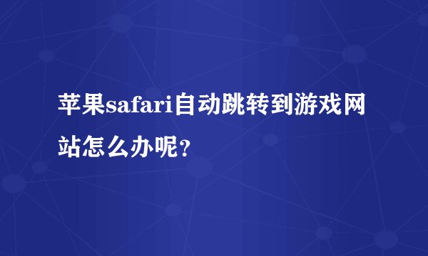 苹果safari自动跳转到游戏网站怎么办呢？