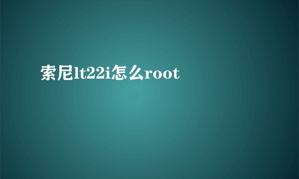索尼lt22i怎么root