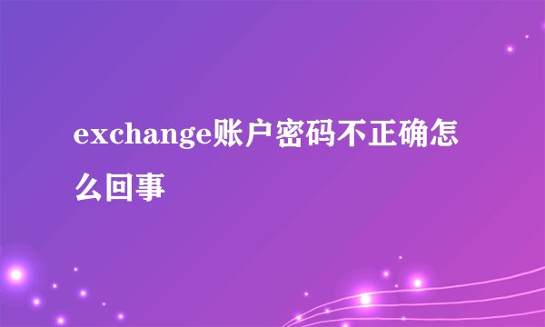 exchange账户密码不正确怎么回事