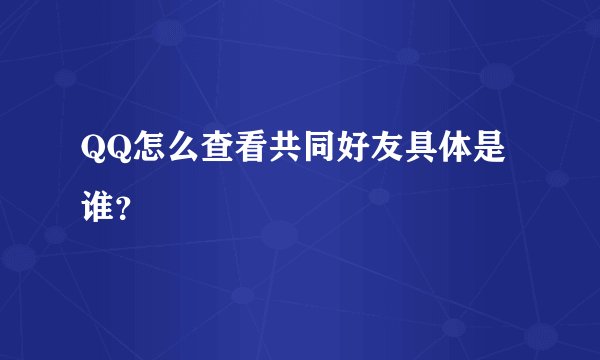 QQ怎么查看共同好友具体是谁？