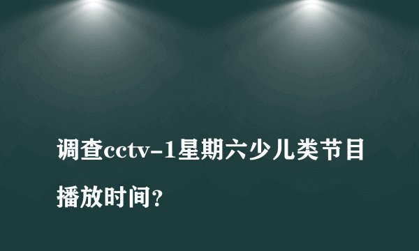 
调查cctv-1星期六少儿类节目播放时间？

