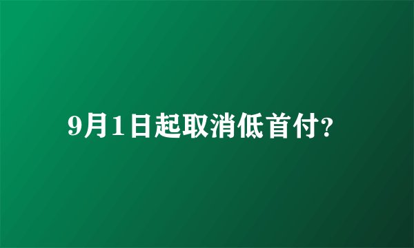 9月1日起取消低首付？