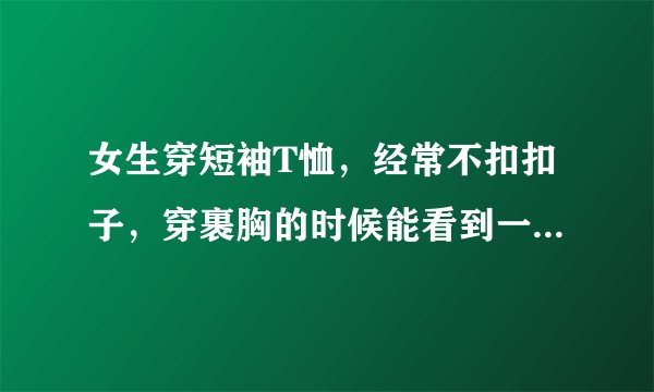 女生穿短袖T恤，经常不扣扣子，穿裹胸的时候能看到一点，弯腰时候能看到胸，说明什么