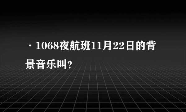 ·1068夜航班11月22日的背景音乐叫？