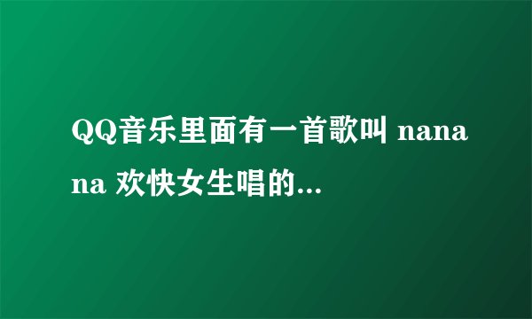 QQ音乐里面有一首歌叫 nanana 欢快女生唱的 这歌到低叫什么名字？