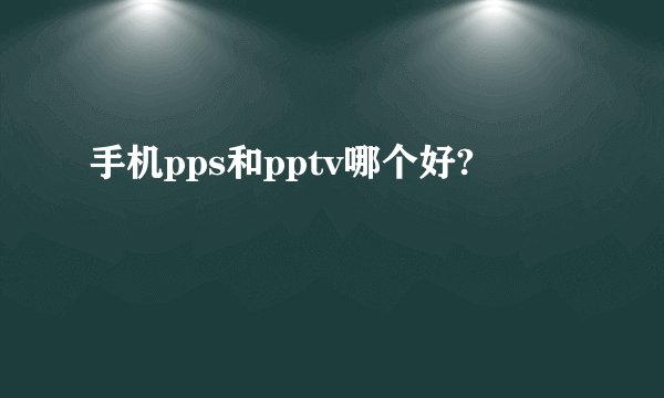 手机pps和pptv哪个好?