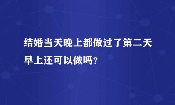结婚当天晚上都做过了第二天早上还可以做吗？