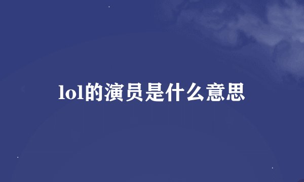 lol的演员是什么意思