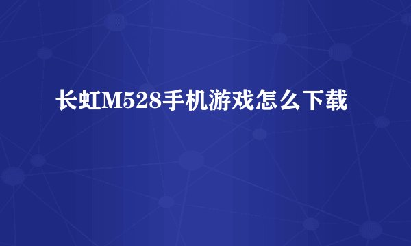 长虹M528手机游戏怎么下载