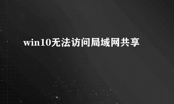 win10无法访问局域网共享