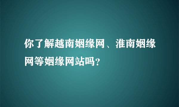 你了解越南姻缘网、淮南姻缘网等姻缘网站吗？