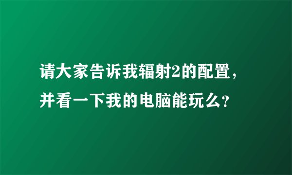 请大家告诉我辐射2的配置，并看一下我的电脑能玩么？