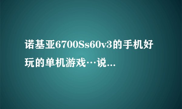 诺基亚6700Ss60v3的手机好玩的单机游戏…说几个游戏名字…天地道七夜刺客信条波斯王子足球2009蛊惑狼赛车