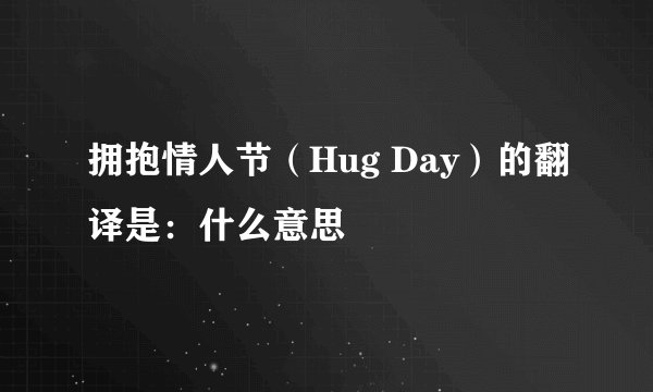拥抱情人节（Hug Day）的翻译是：什么意思