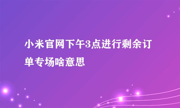小米官网下午3点进行剩余订单专场啥意思