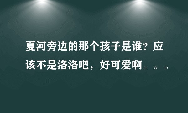 夏河旁边的那个孩子是谁？应该不是洛洛吧，好可爱啊。。。