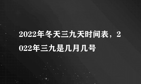 2022年冬天三九天时间表，2022年三九是几月几号