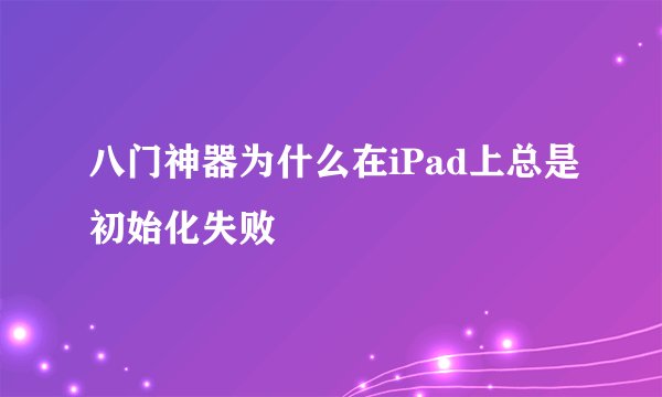 八门神器为什么在iPad上总是初始化失败